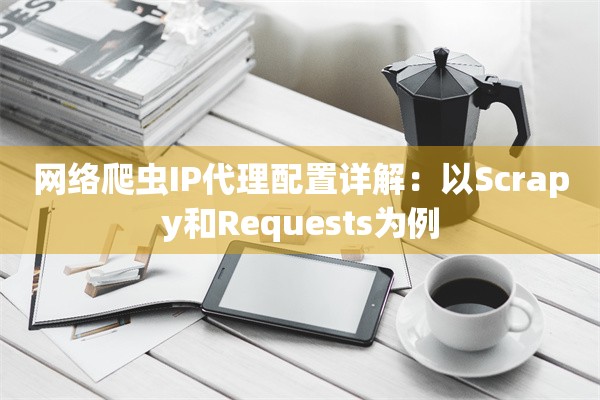 网络爬虫IP代理配置详解：以Scrapy和Requests为例