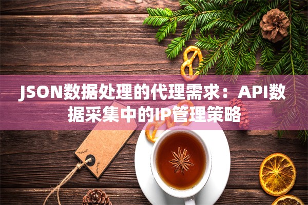 JSON数据处理的代理需求：API数据采集中的IP管理策略
