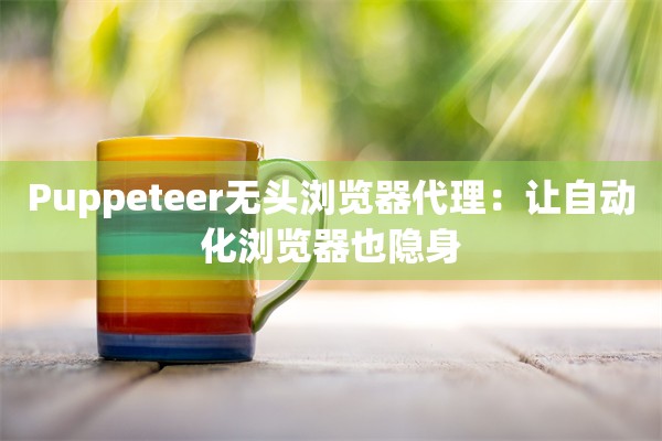 Puppeteer无头浏览器代理：让自动化浏览器也隐身