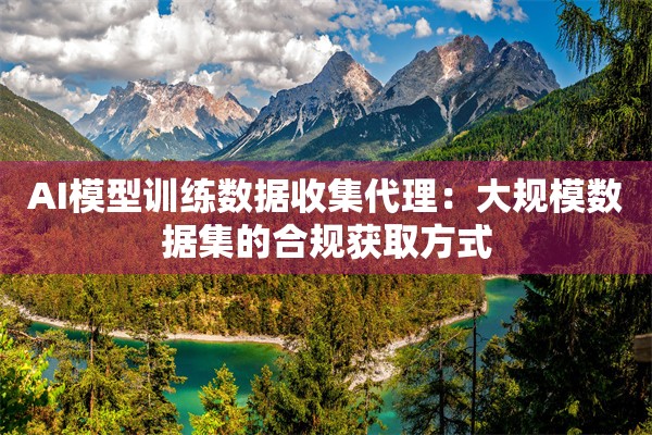 AI模型训练数据收集代理：大规模数据集的合规获取方式