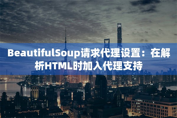 BeautifulSoup请求代理设置：在解析HTML时加入代理支持