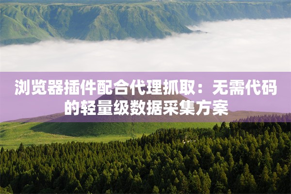 浏览器插件配合代理抓取：无需代码的轻量级数据采集方案