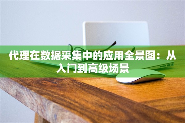 代理在数据采集中的应用全景图：从入门到高级场景