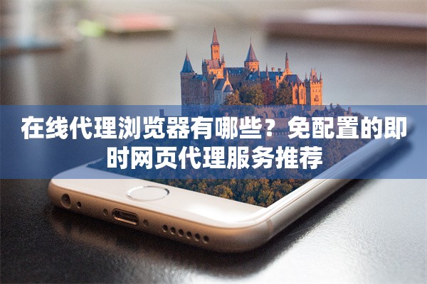 在线代理浏览器有哪些？免配置的即时网页代理服务推荐