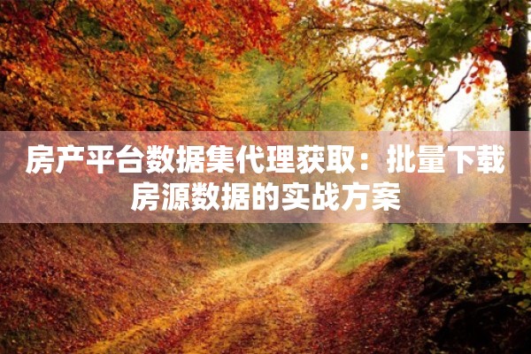 房产平台数据集代理获取：批量下载房源数据的实战方案