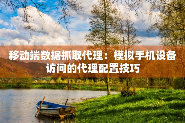 移动端数据抓取代理：模拟手机设备访问的代理配置技巧