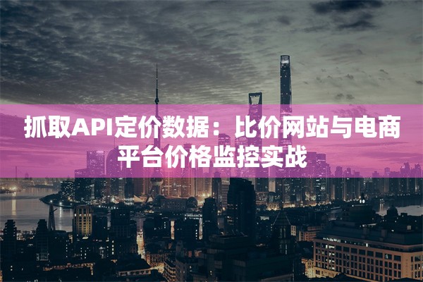抓取API定价数据：比价网站与电商平台价格监控实战