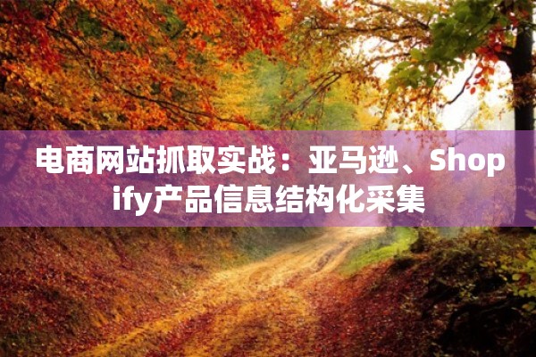 电商网站抓取实战：亚马逊、Shopify产品信息结构化采集
