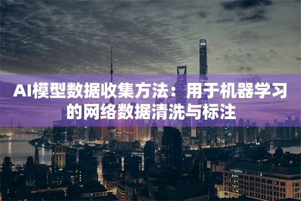AI模型数据收集方法：用于机器学习的网络数据清洗与标注