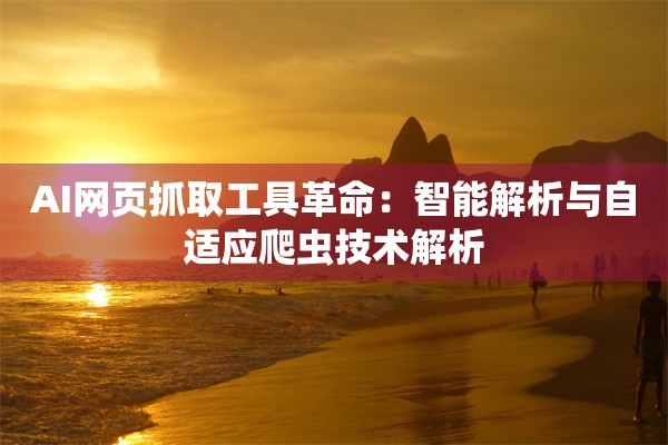AI网页抓取工具革命：智能解析与自适应爬虫技术解析