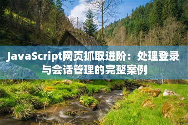 JavaScript网页抓取进阶:处理登录与会话管理的完整案例