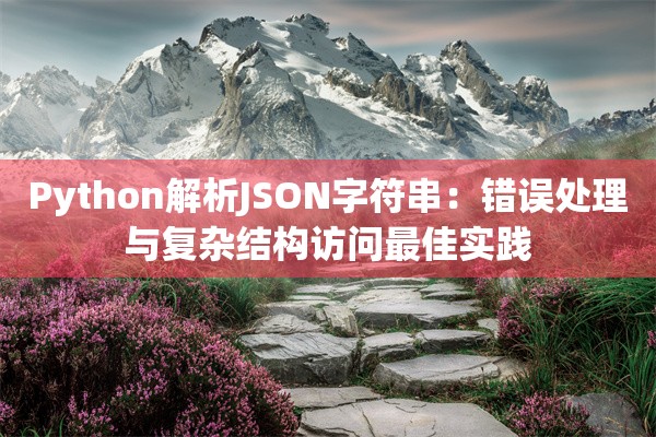 Python解析JSON字符串：错误处理与复杂结构访问最佳实践