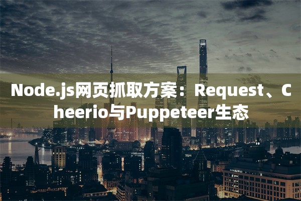 Node.js网页抓取方案：Request、Cheerio与Puppeteer生态