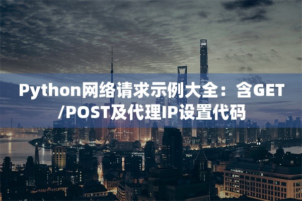 Python网络请求示例大全：含GET/POST及代理IP设置代码