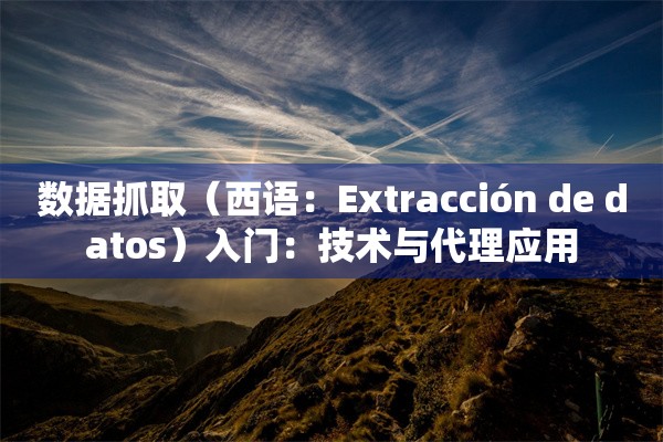 数据抓取（西语：Extracción de datos）入门：技术与代理应用