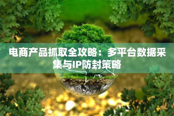 电商产品抓取全攻略：多平台数据采集与IP防封策略