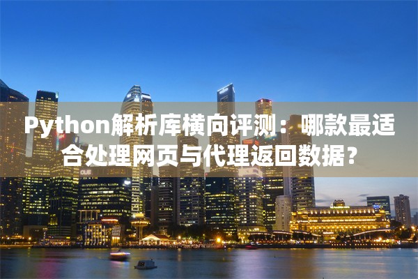Python解析库横向评测：哪款最适合处理网页与代理返回数据？