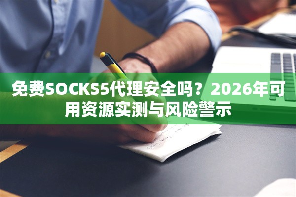 免费SOCKS5代理安全吗？2026年可用资源实测与风险警示