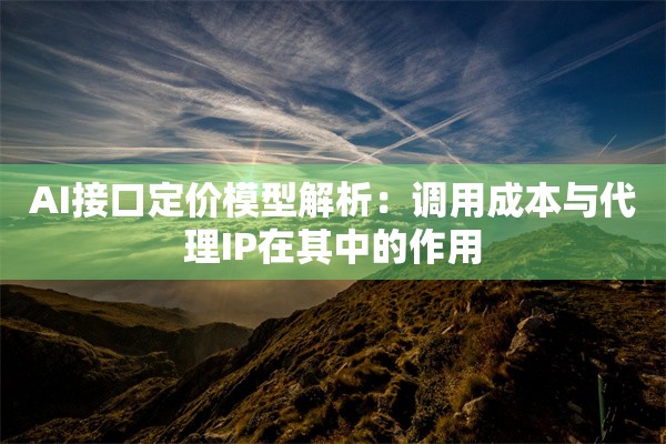AI接口定价模型解析：调用成本与代理IP在其中的作用