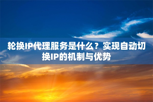 轮换IP代理服务是什么？实现自动切换IP的机制与优势