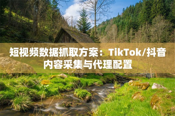 短视频数据抓取方案：TikTok/抖音内容采集与代理配置