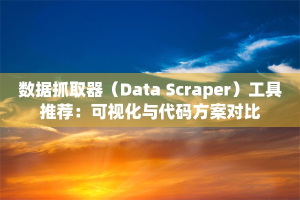 数据抓取器（Data Scraper）工具推荐：可视化与代码方案对比
