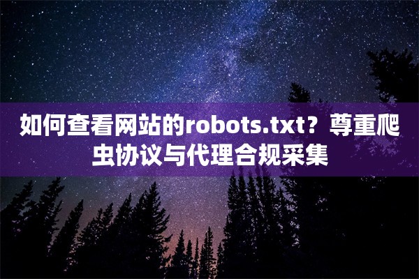 如何查看网站的robots.txt？尊重爬虫协议与代理合规采集