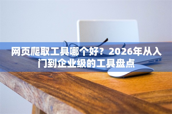 网页爬取工具哪个好？2026年从入门到企业级的工具盘点