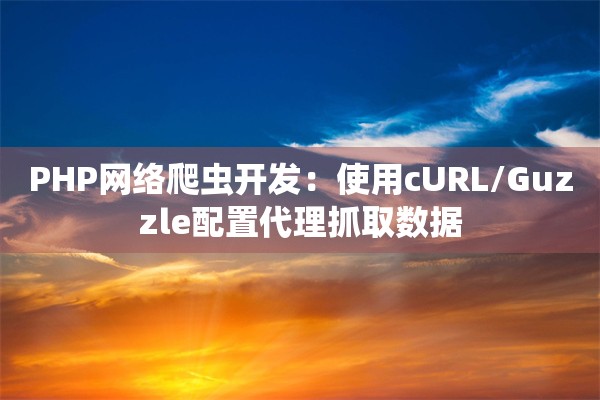 PHP网络爬虫开发：使用cURL/Guzzle配置代理抓取数据
