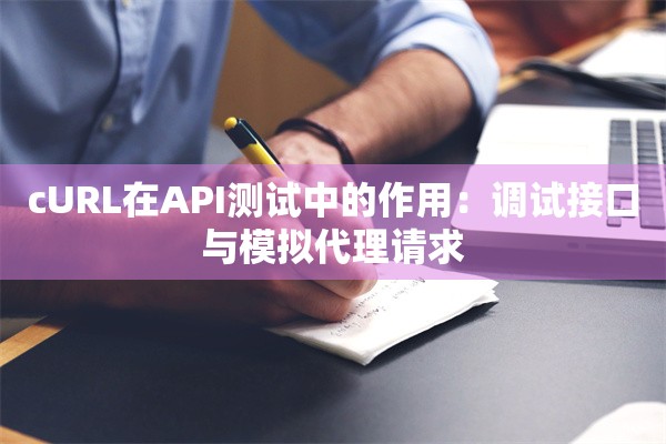 cURL在API测试中的作用：调试接口与模拟代理请求