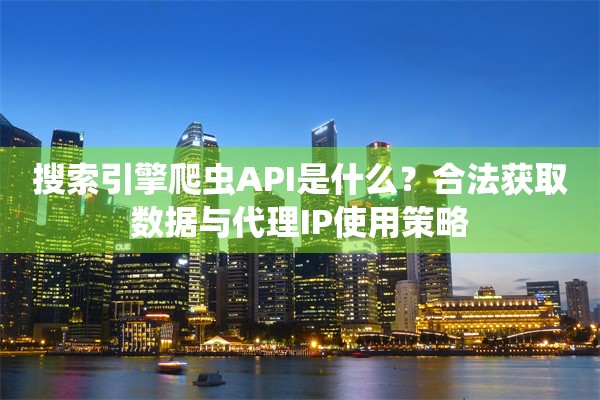 搜索引擎爬虫API是什么？合法获取数据与代理IP使用策略