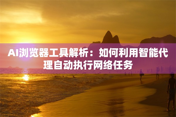 AI浏览器工具解析：如何利用智能代理自动执行网络任务