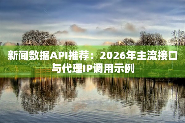 新闻数据API推荐：2026年主流接口与代理IP调用示例