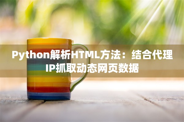 Python解析HTML方法：结合代理IP抓取动态网页数据