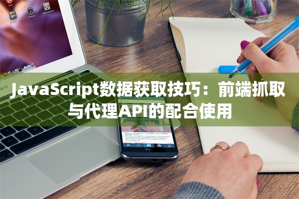 JavaScript数据获取技巧：前端抓取与代理API的配合使用