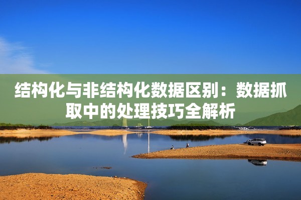 结构化与非结构化数据区别：数据抓取中的处理技巧全解析