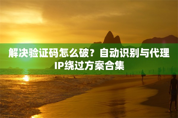 解决验证码怎么破？自动识别与代理IP绕过方案合集