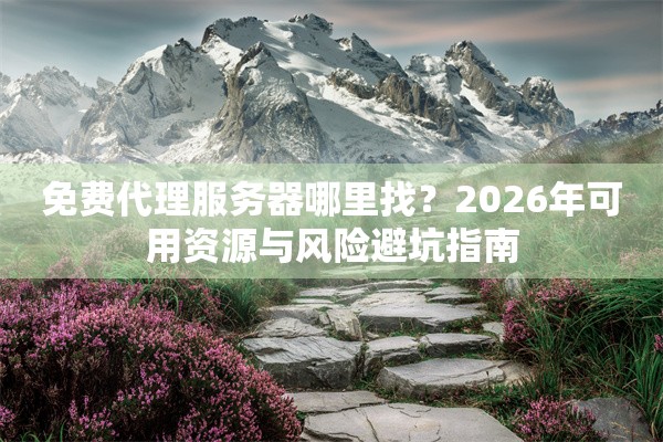 免费代理服务器哪里找？2026年可用资源与风险避坑指南
