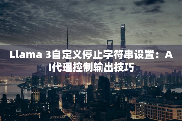Llama 3自定义停止字符串设置：AI代理控制输出技巧