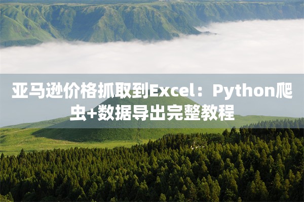 亚马逊价格抓取到Excel：Python爬虫+数据导出完整教程