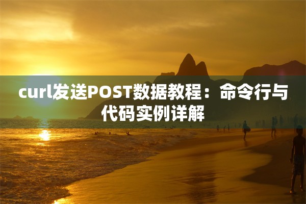 curl发送POST数据教程：命令行与代码实例详解