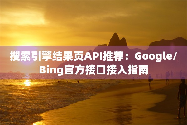 搜索引擎结果页API推荐：Google/Bing官方接口接入指南