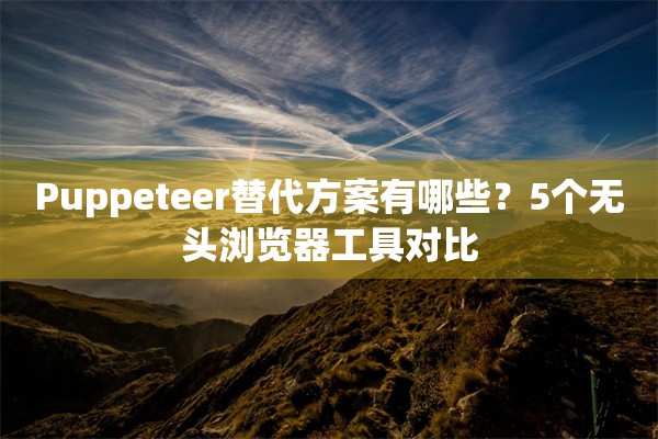 Puppeteer替代方案有哪些？5个无头浏览器工具对比