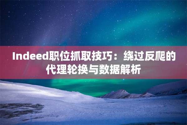Indeed职位抓取技巧：绕过反爬的代理轮换与数据解析