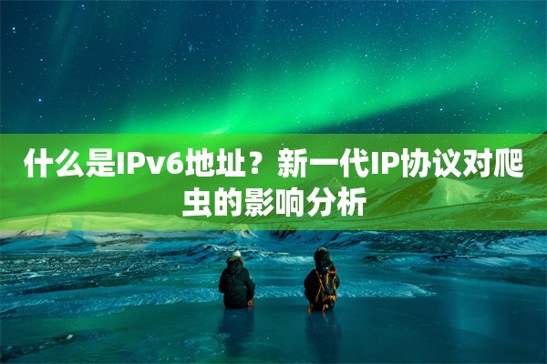什么是IPv6地址？新一代IP协议对爬虫的影响分析