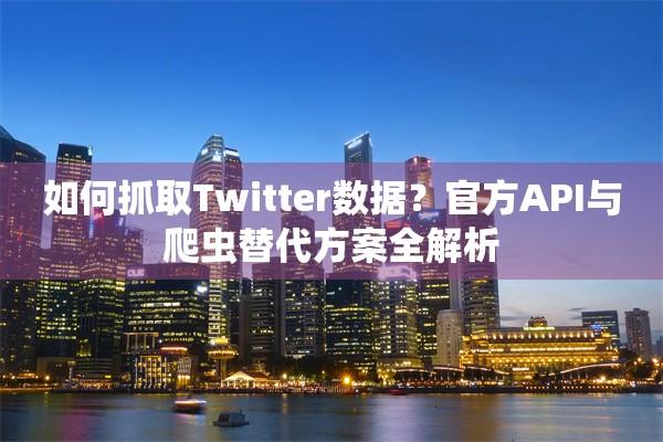 如何抓取Twitter数据？官方API与爬虫替代方案全解析