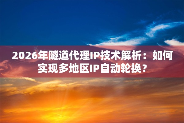 2026年隧道代理IP技术解析:如何实现多地区IP自动轮换?
