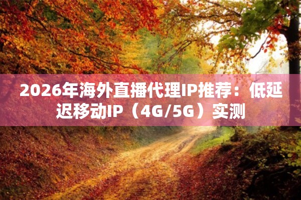 2026年海外直播代理IP推荐:低延迟移动IP(4G/5G)实测