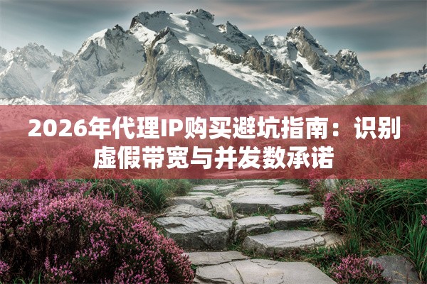 2026年代理IP购买避坑指南：识别虚假带宽与并发数承诺
