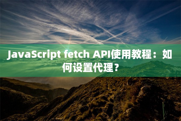 JavaScript fetch API使用教程：如何设置代理？